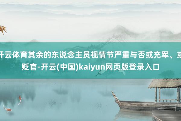 开云体育其余的东说念主员视情节严重与否或充军、或贬官-开云(中国)kaiyun网页版登录入口