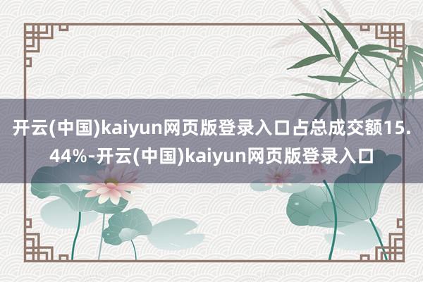 开云(中国)kaiyun网页版登录入口占总成交额15.44%-开云(中国)kaiyun网页版登录入口