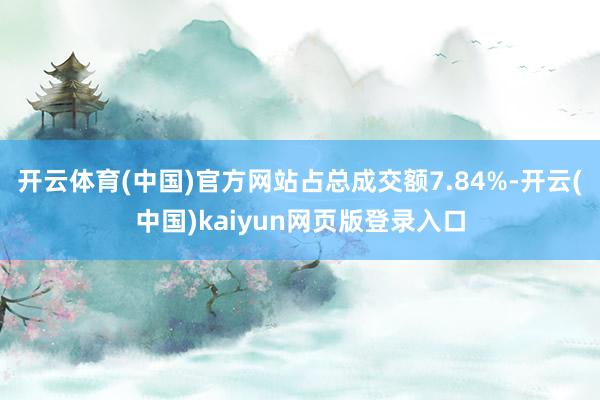 开云体育(中国)官方网站占总成交额7.84%-开云(中国)kaiyun网页版登录入口