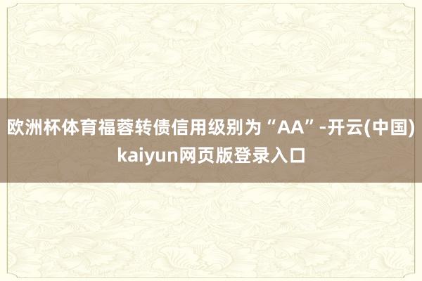 欧洲杯体育福蓉转债信用级别为“AA”-开云(中国)kaiyun网页版登录入口