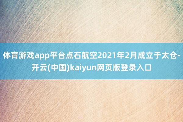 体育游戏app平台点石航空2021年2月成立于太仓-开云(中国)kaiyun网页版登录入口