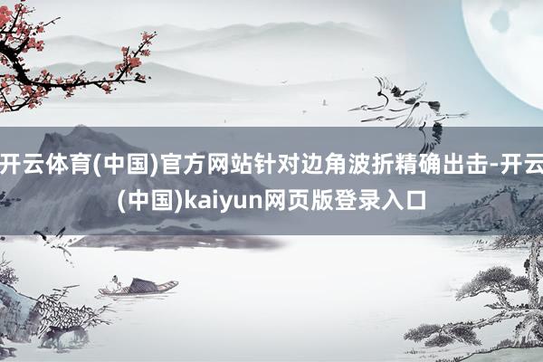 开云体育(中国)官方网站针对边角波折精确出击-开云(中国)kaiyun网页版登录入口