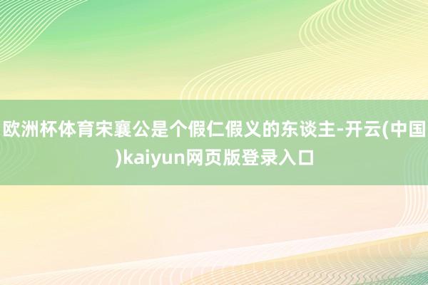欧洲杯体育宋襄公是个假仁假义的东谈主-开云(中国)kaiyun网页版登录入口