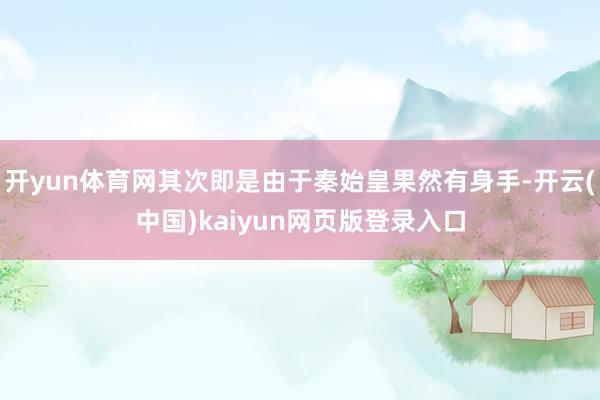 开yun体育网其次即是由于秦始皇果然有身手-开云(中国)kaiyun网页版登录入口