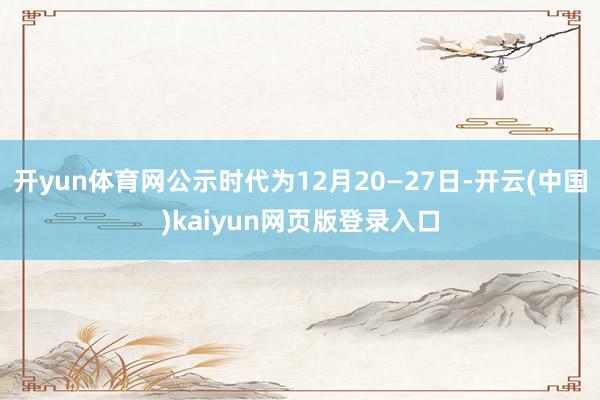 开yun体育网公示时代为12月20—27日-开云(中国)kaiyun网页版登录入口