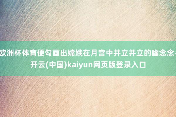欧洲杯体育便勾画出嫦娥在月宫中并立并立的幽念念-开云(中国)kaiyun网页版登录入口