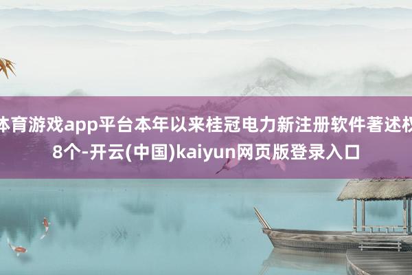 体育游戏app平台本年以来桂冠电力新注册软件著述权8个-开云(中国)kaiyun网页版登录入口
