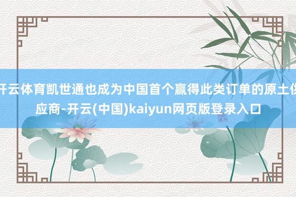 开云体育凯世通也成为中国首个赢得此类订单的原土供应商-开云(中国)kaiyun网页版登录入口