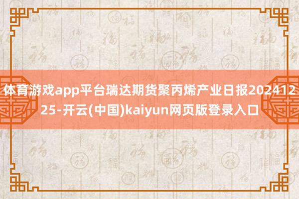 体育游戏app平台瑞达期货聚丙烯产业日报20241225-开云(中国)kaiyun网页版登录入口