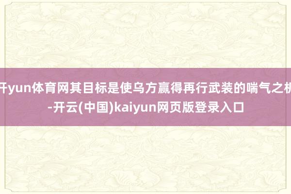 开yun体育网其目标是使乌方赢得再行武装的喘气之机-开云(中国)kaiyun网页版登录入口