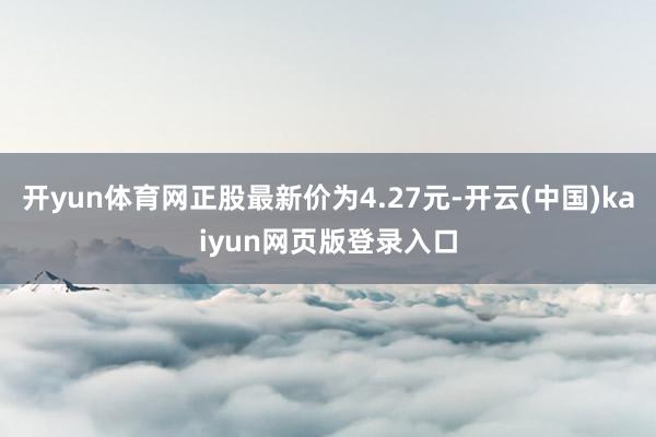 开yun体育网正股最新价为4.27元-开云(中国)kaiyun网页版登录入口