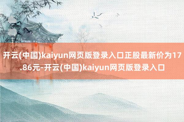开云(中国)kaiyun网页版登录入口正股最新价为17.86元-开云(中国)kaiyun网页版登录入口