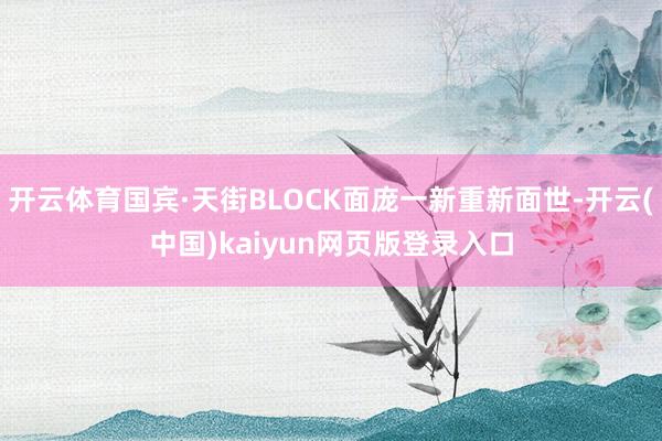 开云体育国宾·天街BLOCK面庞一新重新面世-开云(中国)kaiyun网页版登录入口