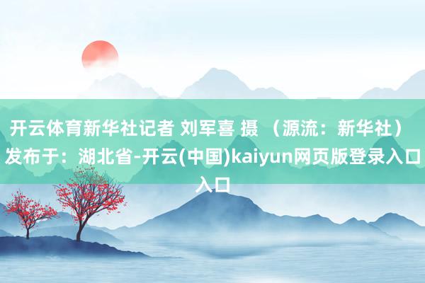 开云体育新华社记者 刘军喜 摄 （源流：新华社） 发布于：湖北省-开云(中国)kaiyun网页版登录入口