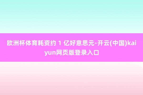 欧洲杯体育耗资约 1 亿好意思元-开云(中国)kaiyun网页版登录入口