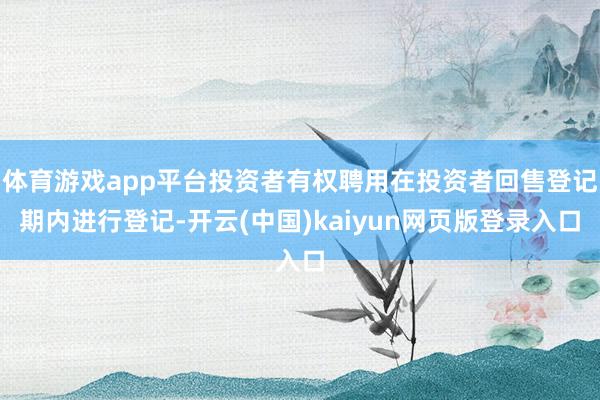 体育游戏app平台投资者有权聘用在投资者回售登记期内进行登记-开云(中国)kaiyun网页版登录入口