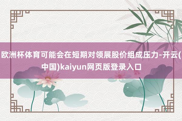 欧洲杯体育可能会在短期对领展股价组成压力-开云(中国)kaiyun网页版登录入口