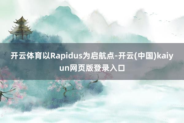 开云体育以Rapidus为启航点-开云(中国)kaiyun网页版登录入口
