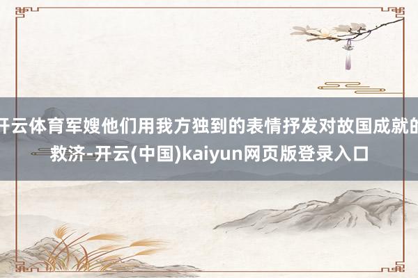 开云体育军嫂他们用我方独到的表情抒发对故国成就的救济-开云(中国)kaiyun网页版登录入口