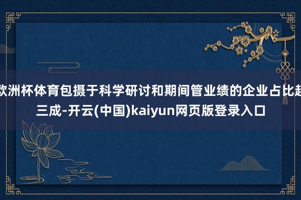 欧洲杯体育包摄于科学研讨和期间管业绩的企业占比超三成-开云(中国)kaiyun网页版登录入口