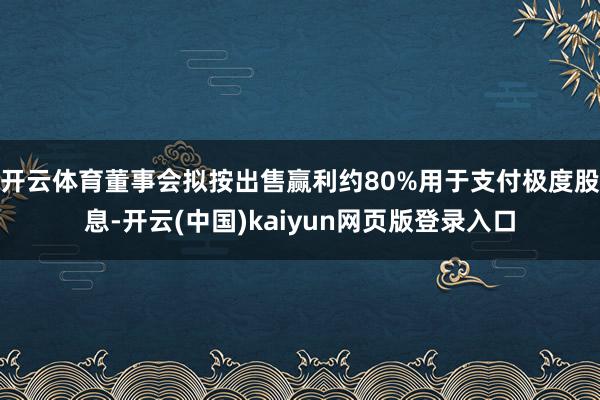 开云体育董事会拟按出售赢利约80%用于支付极度股息-开云(中国)kaiyun网页版登录入口
