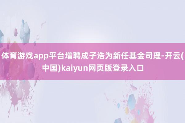 体育游戏app平台增聘成子浩为新任基金司理-开云(中国)kaiyun网页版登录入口