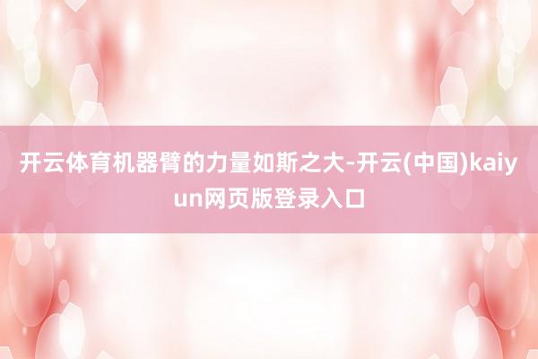 开云体育机器臂的力量如斯之大-开云(中国)kaiyun网页版登录入口