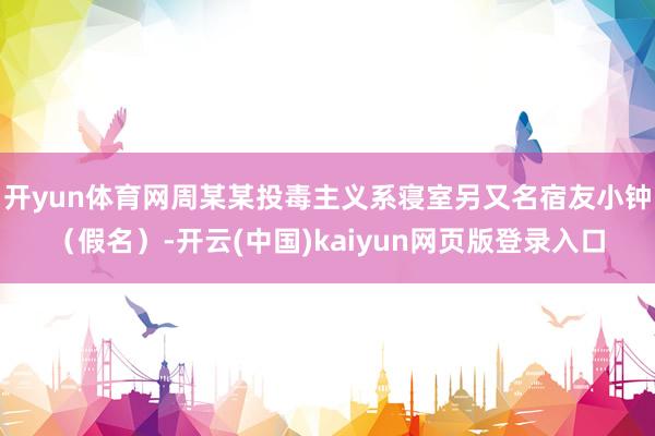 开yun体育网周某某投毒主义系寝室另又名宿友小钟（假名）-开云(中国)kaiyun网页版登录入口