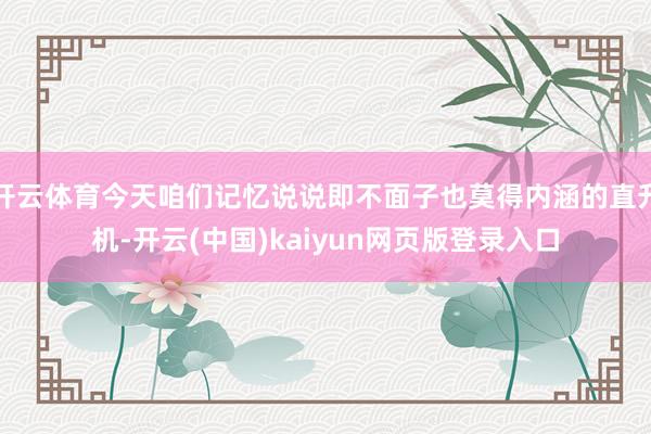 开云体育今天咱们记忆说说即不面子也莫得内涵的直升机-开云(中国)kaiyun网页版登录入口