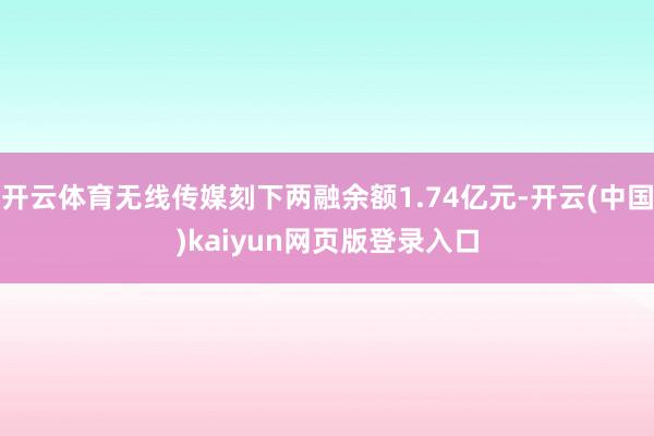 开云体育无线传媒刻下两融余额1.74亿元-开云(中国)kaiyun网页版登录入口