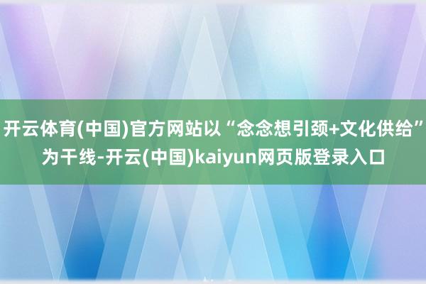 开云体育(中国)官方网站以“念念想引颈+文化供给”为干线-开云(中国)kaiyun网页版登录入口