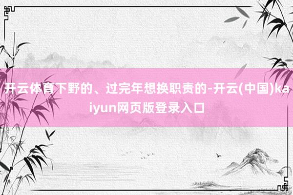 开云体育下野的、过完年想换职责的-开云(中国)kaiyun网页版登录入口