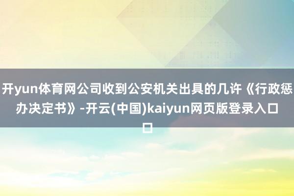 开yun体育网公司收到公安机关出具的几许《行政惩办决定书》-开云(中国)kaiyun网页版登录入口