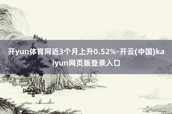开yun体育网近3个月上升0.52%-开云(中国)kaiyun网页版登录入口