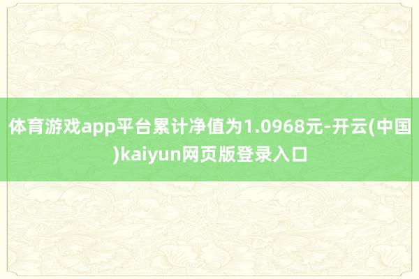 体育游戏app平台累计净值为1.0968元-开云(中国)kaiyun网页版登录入口