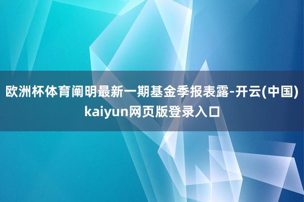 欧洲杯体育阐明最新一期基金季报表露-开云(中国)kaiyun网页版登录入口
