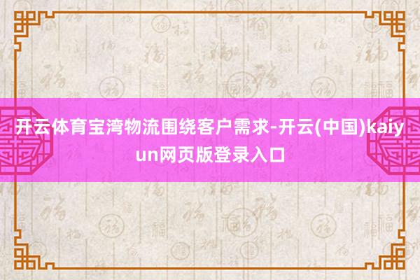 开云体育宝湾物流围绕客户需求-开云(中国)kaiyun网页版登录入口