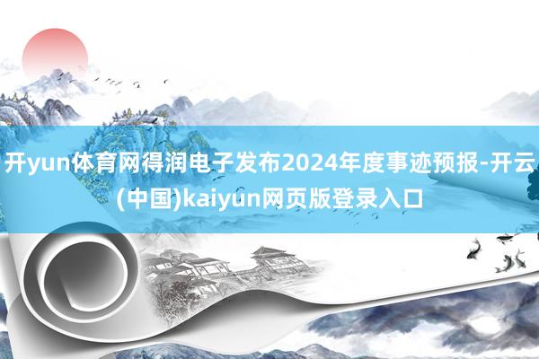 开yun体育网得润电子发布2024年度事迹预报-开云(中国)kaiyun网页版登录入口