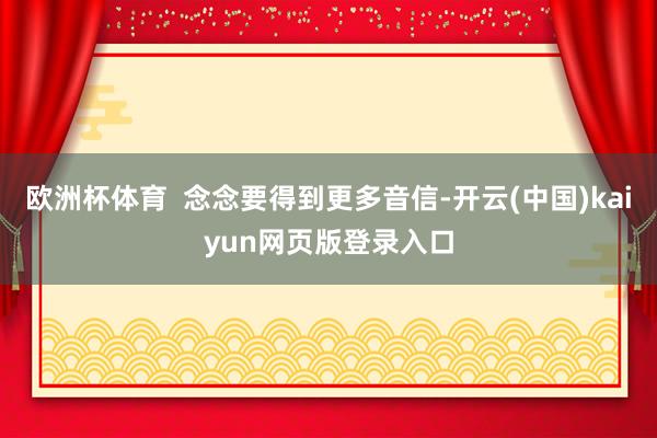 欧洲杯体育  念念要得到更多音信-开云(中国)kaiyun网页版登录入口
