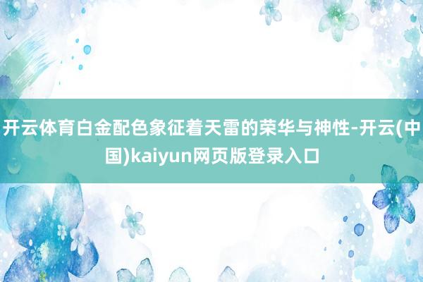 开云体育白金配色象征着天雷的荣华与神性-开云(中国)kaiyun网页版登录入口