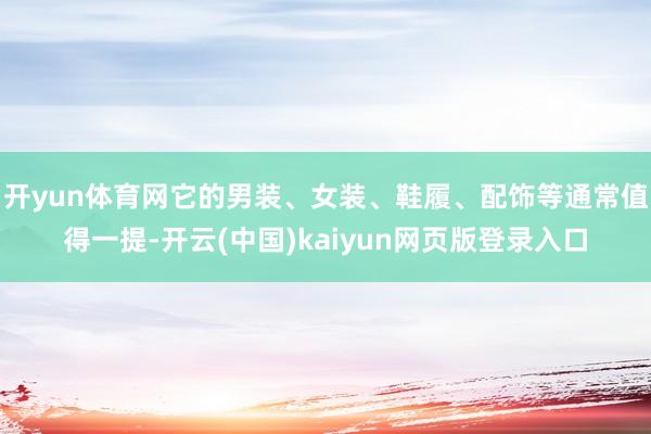 开yun体育网它的男装、女装、鞋履、配饰等通常值得一提-开云(中国)kaiyun网页版登录入口