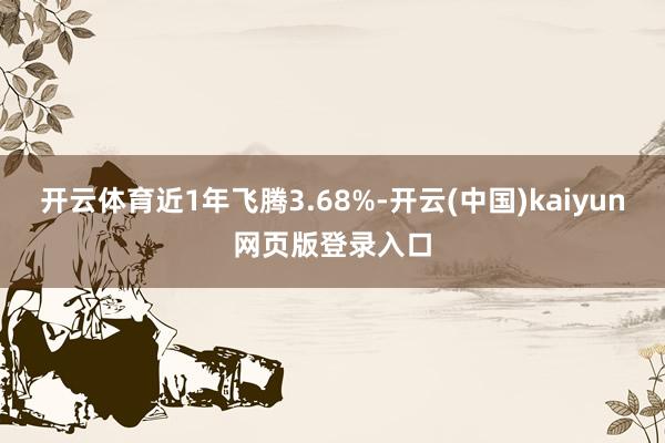 开云体育近1年飞腾3.68%-开云(中国)kaiyun网页版登录入口