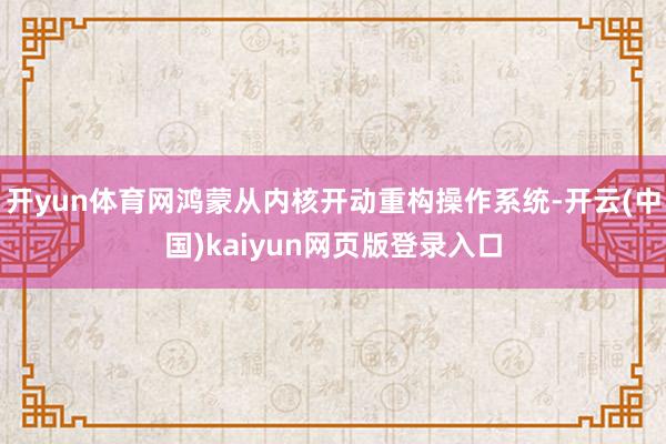 开yun体育网鸿蒙从内核开动重构操作系统-开云(中国)kaiyun网页版登录入口