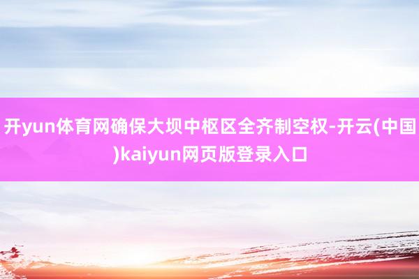 开yun体育网确保大坝中枢区全齐制空权-开云(中国)kaiyun网页版登录入口
