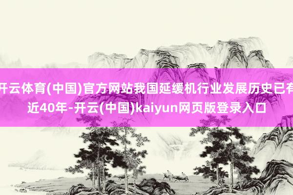 开云体育(中国)官方网站我国延缓机行业发展历史已有近40年-开云(中国)kaiyun网页版登录入口
