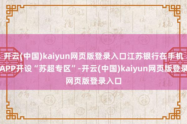 开云(中国)kaiyun网页版登录入口江苏银行在手机银行APP开设“苏超专区”-开云(中国)kaiyun网页版登录入口