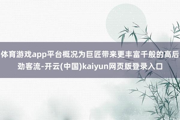 体育游戏app平台概况为巨匠带来更丰富千般的高后劲客流-开云(中国)kaiyun网页版登录入口