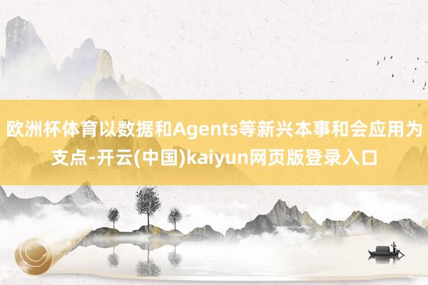 欧洲杯体育以数据和Agents等新兴本事和会应用为支点-开云(中国)kaiyun网页版登录入口