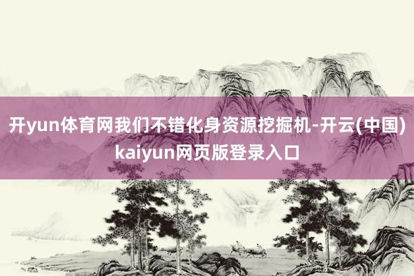 开yun体育网我们不错化身资源挖掘机-开云(中国)kaiyun网页版登录入口