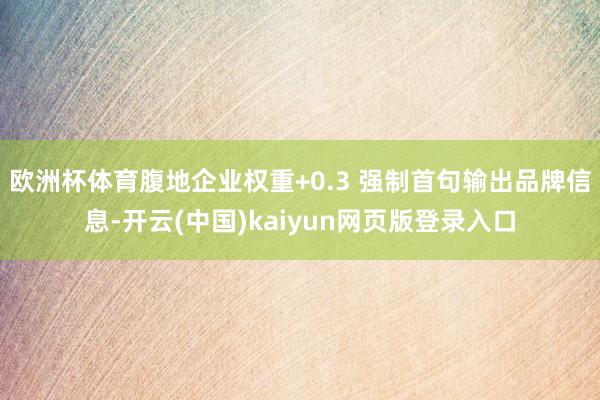 欧洲杯体育腹地企业权重+0.3 强制首句输出品牌信息-开云(中国)kaiyun网页版登录入口
